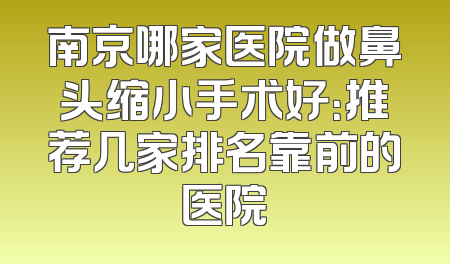 南京哪家医院做鼻头缩小手术好：推荐几家排名靠前的医院