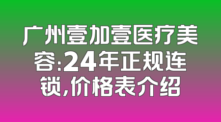 广州壹加壹医疗美容：24年正规连锁，价格表介绍