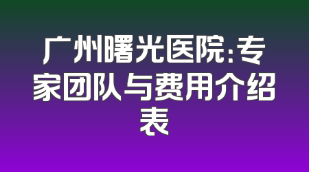 广州曙光医院：专家团队与费用介绍表