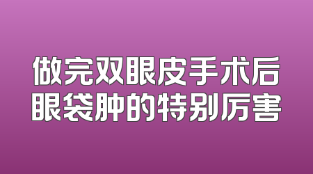 做完双眼皮手术后眼袋肿的特别厉害