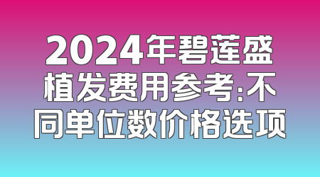 2024年碧莲盛植发费用参考：不同单位数价格选项