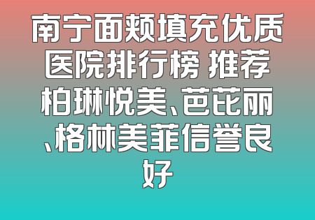 南宁面颊填充优质医院排行榜 推荐柏琳悦美、芭芘丽、格林美菲信誉良好