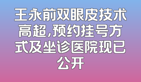 王永前双眼皮技术高超，预约挂号方式及坐诊医院现已公开