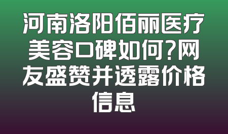 河南洛阳佰丽医疗美容口碑如何？网友盛赞并透露价格信息