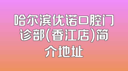 哈尔滨优诺口腔门诊部（香江店）简介地址