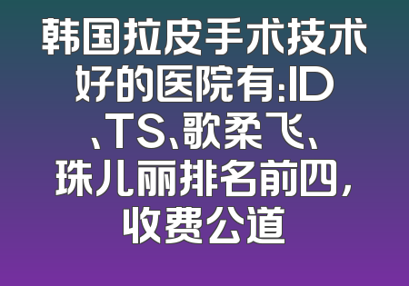 韩国拉皮手术技术好的医院有：ID、TS、歌柔飞、珠儿丽排名前四，收费公道