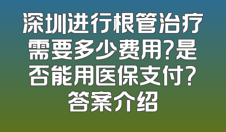深圳进行根管治疗需要多少费用？是否能用医保支付？答案介绍