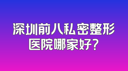深圳前八私密整形医院哪家好？