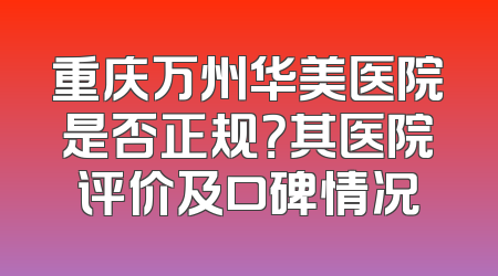 重庆万州华美医院是否正规？其医院评价及口碑情况