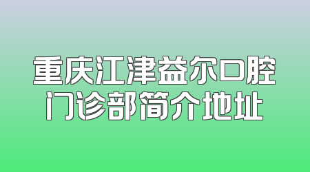 重庆江津益尔口腔门诊部简介地址