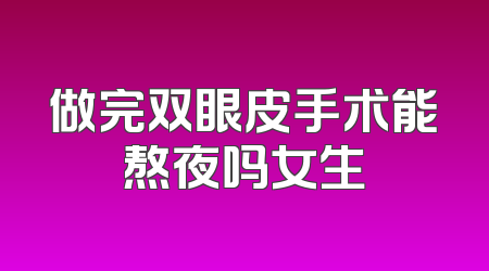 做完双眼皮手术能熬夜吗女生