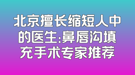 北京擅长缩短人中的医生：鼻唇沟填充手术专家推荐