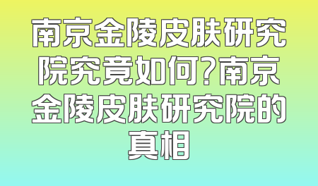南京金陵皮肤研究院究竟如何？南京金陵皮肤研究院的真相
