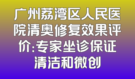 广州荔湾区人民医院清奥修复效果评价：专家坐诊保证清洁和微创