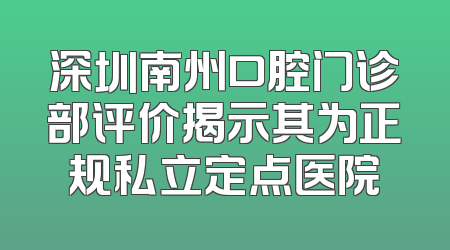 深圳南州口腔门诊部评价揭示其为正规私立定点医院
