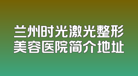 兰州时光激光整形美容医院简介地址