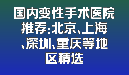 国内变性手术医院推荐：北京、上海、深圳、重庆等地区精选