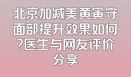 北京加减美黄寅守面部提升效果如何？医生与网友评价分享