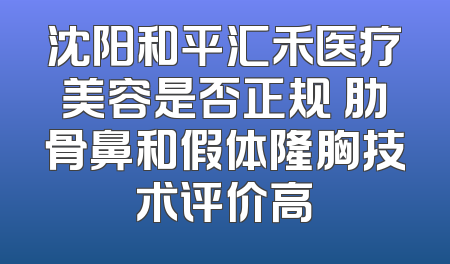 沈阳和平汇禾医疗美容是否正规 肋骨鼻和假体隆胸技术评价高