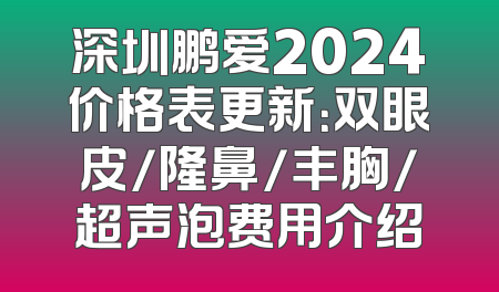 深圳鹏爱2024价格表更新：双眼皮/隆鼻/丰胸/超声泡费用介绍