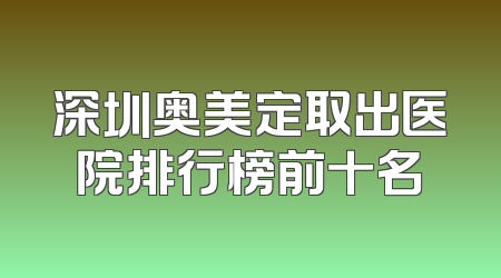 深圳奥美定取出医院排行榜前十名