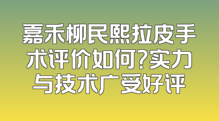 嘉禾柳民熙拉皮手术评价如何？实力与技术广受好评