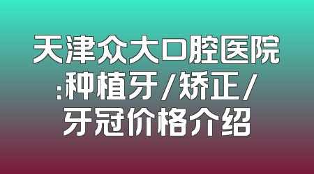 天津众大口腔医院：种植牙/矫正/牙冠价格介绍