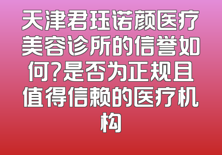 天津君珏诺颜医疗美容诊所的信誉如何？是否为正规且值得信赖的医疗机构