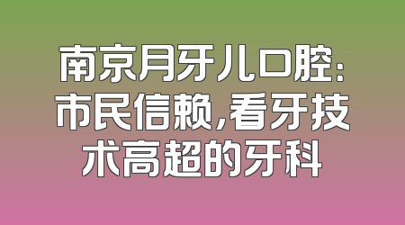 南京月牙儿口腔：市民信赖，看牙技术高超的牙科