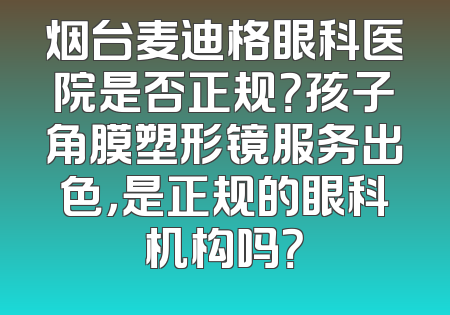 烟台麦迪格眼科医院是否正规？孩子角膜塑形镜服务出色，是正规的眼科机构吗？