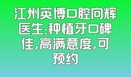 江州英博口腔向辉医生：种植牙口碑佳，高满意度，可预约
