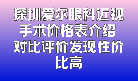 深圳爱尔眼科近视手术价格表介绍 对比评价发现性价比高