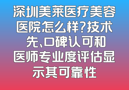 深圳美莱医疗美容医院怎么样？技术領先、口碑认可和医师专业度评估显示其可靠性