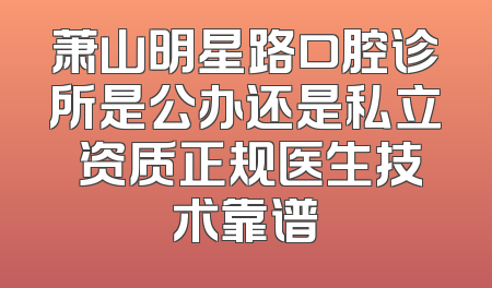 萧山明星路口腔诊所是公办还是私立 资质正规医生技术靠谱
