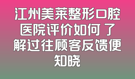 江州美莱整形口腔医院评价如何 了解过往顾客反馈便知晓