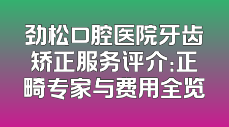 劲松口腔医院牙齿矫正服务评介：正畸专家与费用全览