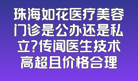 珠海如花医疗美容门诊是公办还是私立？传闻医生技术高超且价格合理