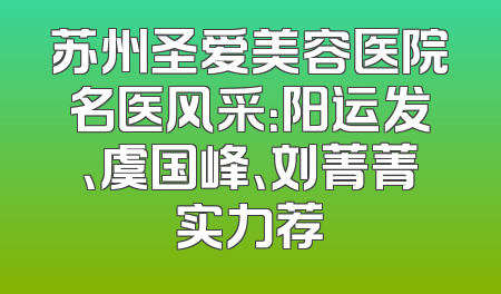 苏州圣爱美容医院名医风采：阳运发、虞国峰、刘菁菁实力荐