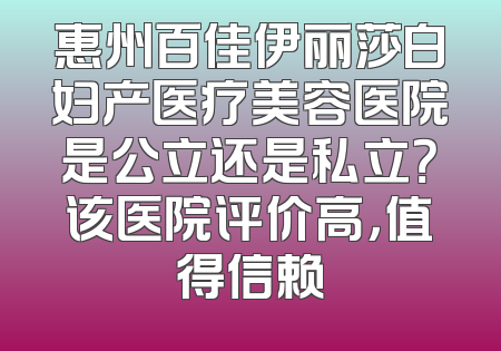 惠州百佳伊丽莎白妇产医疗美容医院是公立还是私立？该医院评价高，值得信赖