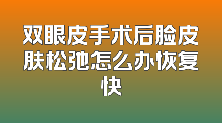 双眼皮手术后脸皮肤松弛怎么办恢复快