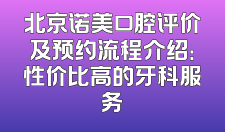 北京诺美口腔评价及预约流程介绍：性价比高的牙科服务