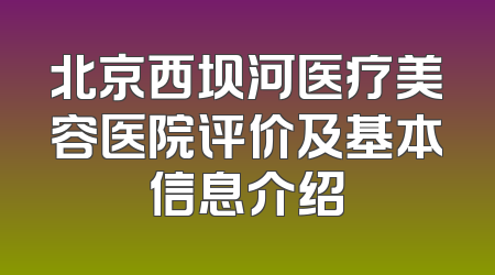 北京西坝河医疗美容医院评价及基本信息介绍