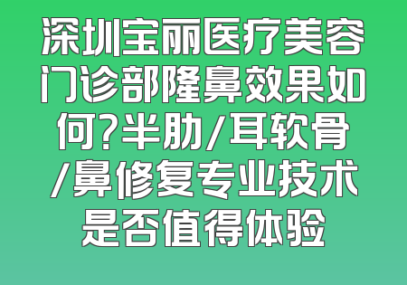 深圳宝丽医疗美容门诊部隆鼻效果如何？半肋/耳软骨/鼻修复专业技术是否值得体验
