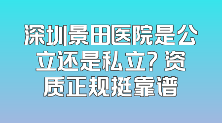 深圳景田医院是公立还是私立？ 资质正规挺靠谱