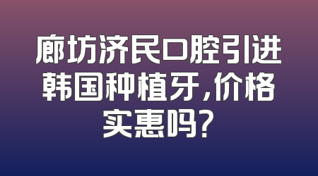廊坊济民口腔引进韩国种植牙，价格实惠吗？