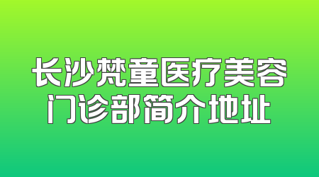 长沙梵童医疗美容门诊部简介地址