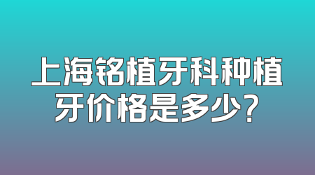 上海铭植牙科种植牙价格是多少？