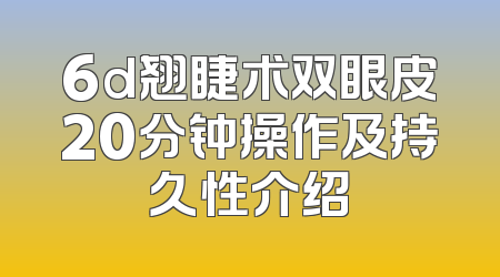 6d翘睫术双眼皮20分钟操作及持久性介绍