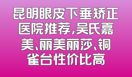 昆明眼皮下垂矫正医院推荐，吴氏嘉美、丽美丽莎、铜雀台性价比高