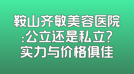 鞍山齐敏美容医院：公立还是私立？实力与价格俱佳
